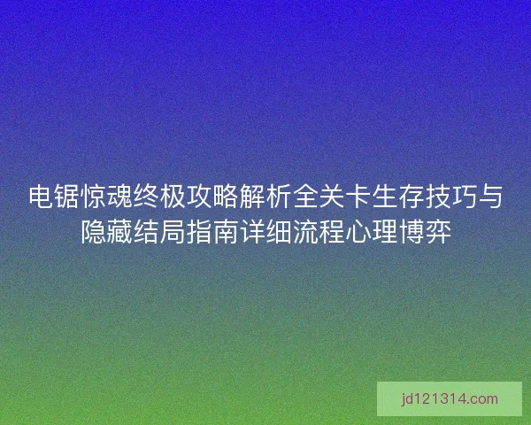 电锯惊魂终极攻略解析全关卡生存技巧与隐藏结局指南详细流程心理博弈