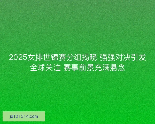 2025女排世锦赛分组揭晓 强强对决引发全球关注 赛事前景充满悬念