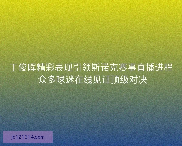 丁俊晖精彩表现引领斯诺克赛事直播进程 众多球迷在线见证顶级对决