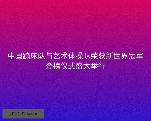 中国蹦床队与艺术体操队荣获新世界冠军登榜仪式盛大举行
