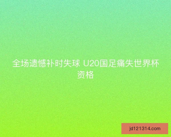 全场遗憾补时失球 U20国足痛失世界杯资格