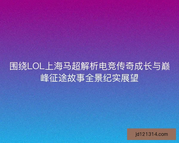 围绕LOL上海马超解析电竞传奇成长与巅峰征途故事全景纪实展望