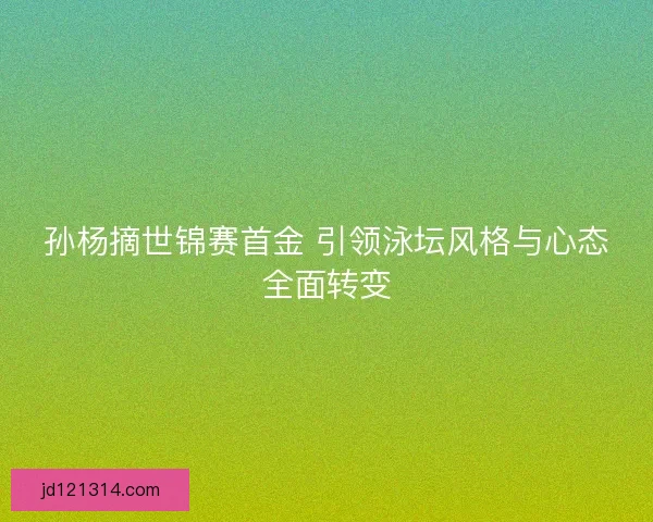 孙杨摘世锦赛首金 引领泳坛风格与心态全面转变
