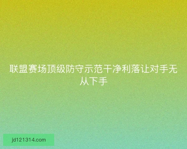 联盟赛场顶级防守示范干净利落让对手无从下手