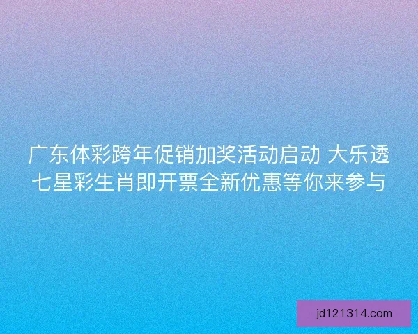 广东体彩跨年促销加奖活动启动 大乐透七星彩生肖即开票全新优惠等你来参与