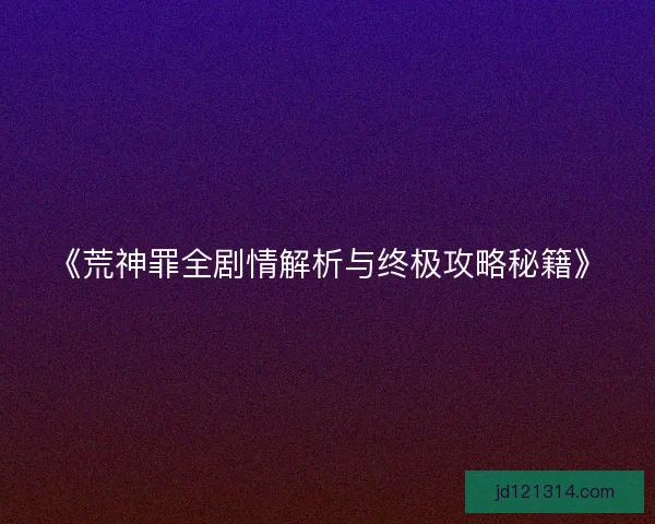 《荒神罪全剧情解析与终极攻略秘籍》 《荒神罪全剧情解析与终极攻略秘籍》