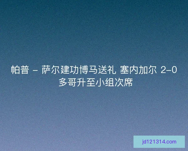 帕普 - 萨尔建功博马送礼 塞内加尔 2-0 多哥升至小组次席 帕普 - 萨尔建功博马送礼 塞内加尔 2-0 多哥升至小组次席