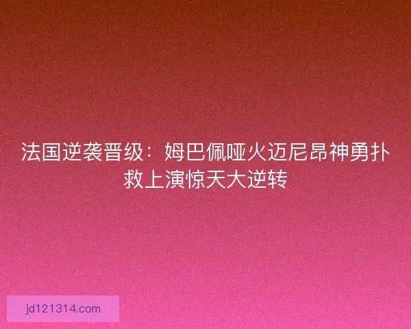 法国逆袭晋级:姆巴佩哑火迈尼昂神勇扑救上演惊天大逆转 法国逆袭晋级:姆巴佩哑火迈尼昂神勇扑救上演惊天大逆转