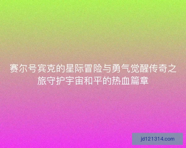 赛尔号宾克的星际冒险与勇气觉醒传奇之旅守护宇宙和平的热血篇章 赛尔号宾克的星际冒险与勇气觉醒传奇之旅守护宇宙和平的热血篇章