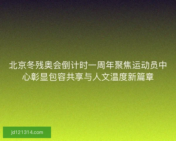 北京冬残奥会倒计时一周年聚焦运动员中心彰显包容共享与人文温度新篇章 北京冬残奥会倒计时一周年聚焦运动员中心彰显包容共享与人文温度新篇章