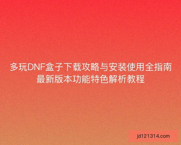 多玩DNF盒子下载攻略与安装使用全指南最新版本功能特色解析教程 多玩DNF盒子下载攻略与安装使用全指南最新版本功能特色解析教程