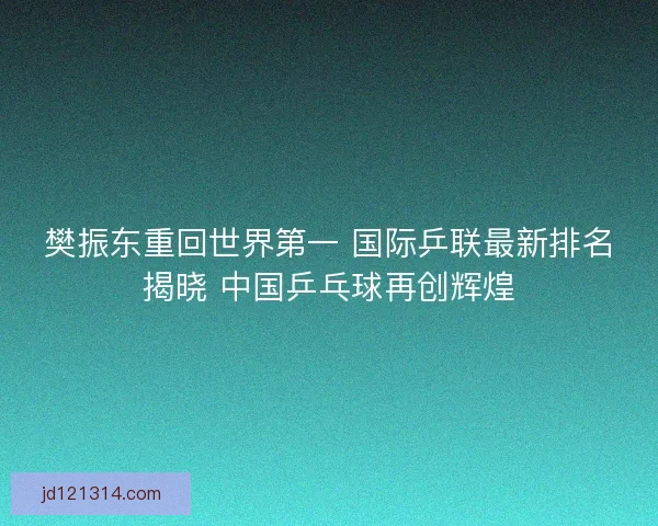 樊振东重回世界第一 国际乒联最新排名揭晓 中国乒乓球再创辉煌