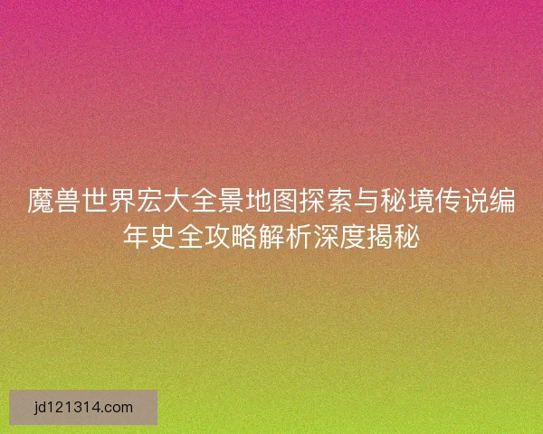 魔兽世界宏大全景地图探索与秘境传说编年史全攻略解析深度揭秘 魔兽世界宏大全景地图探索与秘境传说编年史全攻略解析深度揭秘