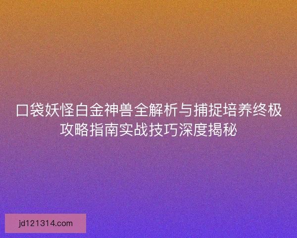 口袋妖怪白金神兽全解析与捕捉培养终极攻略指南实战技巧深度揭秘 口袋妖怪白金神兽全解析与捕捉培养终极攻略指南实战技巧深度揭秘