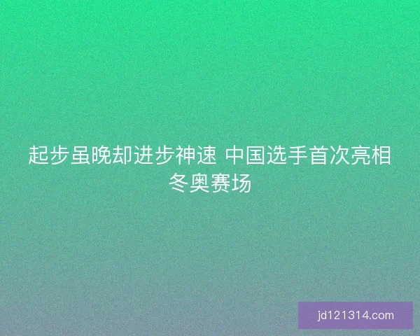 起步虽晚却进步神速 中国选手首次亮相冬奥赛场