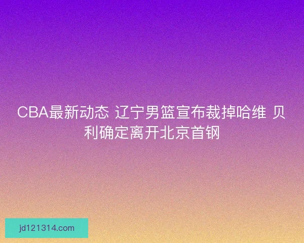 CBA最新动态 辽宁男篮宣布裁掉哈维 贝利确定离开北京首钢 CBA最新动态 辽宁男篮宣布裁掉哈维 贝利确定离开北京首钢