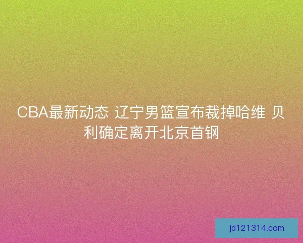 CBA最新动态 辽宁男篮宣布裁掉哈维 贝利确定离开北京首钢 CBA最新动态 辽宁男篮宣布裁掉哈维 贝利确定离开北京首钢