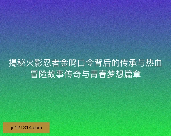 揭秘火影忍者金鸣口令背后的传承与热血冒险故事传奇与青春梦想篇章 揭秘火影忍者金鸣口令背后的传承与热血冒险故事传奇与青春梦想篇章