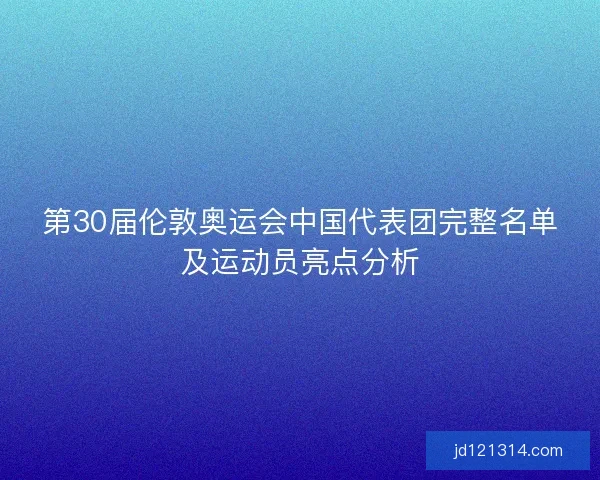 第30届伦敦奥运会中国代表团完整名单及运动员亮点分析 第30届伦敦奥运会中国代表团完整名单及运动员亮点分析