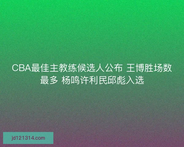 CBA最佳主教练候选人公布 王博胜场数最多 杨鸣许利民邱彪入选 CBA最佳主教练候选人公布 王博胜场数最多 杨鸣许利民邱彪入选