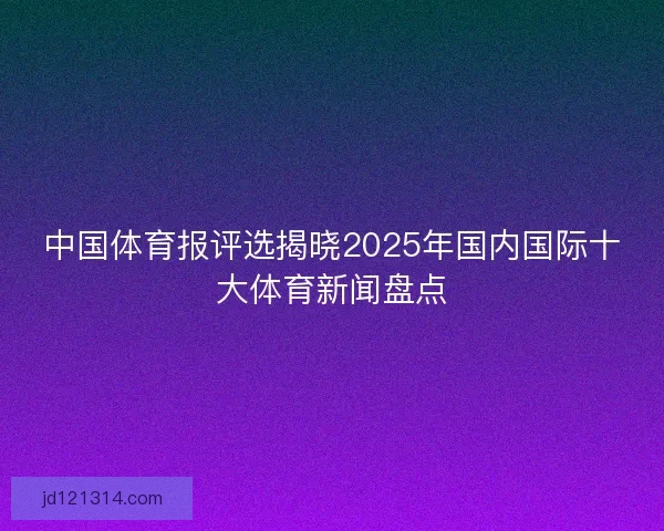 中国体育报评选揭晓2025年国内国际十大体育新闻盘点 中国体育报评选揭晓2025年国内国际十大体育新闻盘点