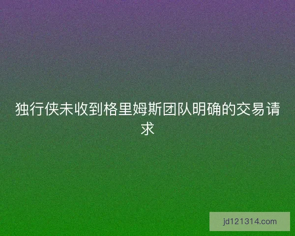 独行侠未收到格里姆斯团队明确的交易请求 独行侠未收到格里姆斯团队明确的交易请求