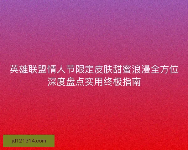 英雄联盟情人节限定皮肤甜蜜浪漫全方位深度盘点实用终极指南