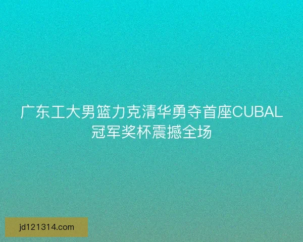 广东工大男篮力克清华勇夺首座CUBAL冠军奖杯震撼全场 广东工大男篮力克清华勇夺首座CUBAL冠军奖杯震撼全场