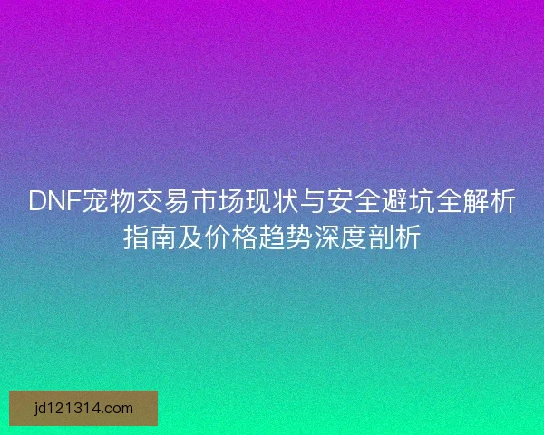 DNF宠物交易市场现状与安全避坑全解析指南及价格趋势深度剖析