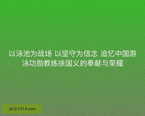 以泳池为战场 以坚守为信念 追忆中国游泳功勋教练徐国义的奉献与荣耀