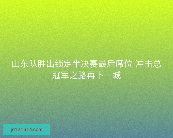山东队胜出锁定半决赛最后席位 冲击总冠军之路再下一城 山东队胜出锁定半决赛最后席位 冲击总冠军之路再下一城