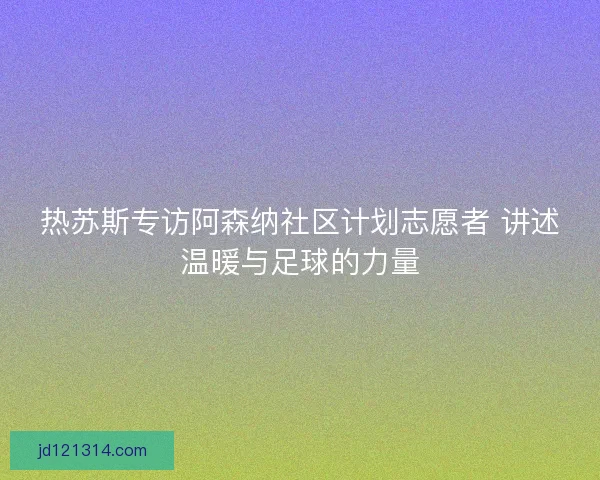 热苏斯专访阿森纳社区计划志愿者 讲述温暖与足球的力量 热苏斯专访阿森纳社区计划志愿者 讲述温暖与足球的力量